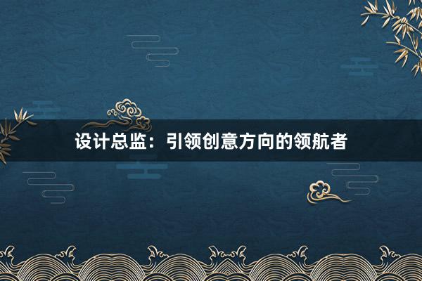 设计总监：引领创意方向的领航者